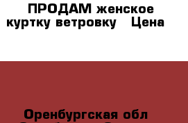 ПРОДАМ женское куртку-ветровку › Цена ­ 850 - Оренбургская обл., Оренбург г. Одежда, обувь и аксессуары » Женская одежда и обувь   . Оренбургская обл.,Оренбург г.